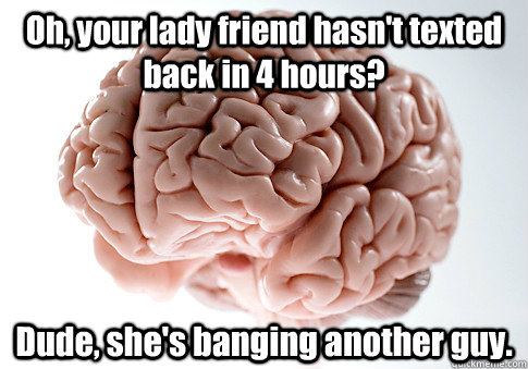 Oh, your lady friend hasn't texted back in 4 hours? Dude, she's banging another guy.     Scumbag Brain