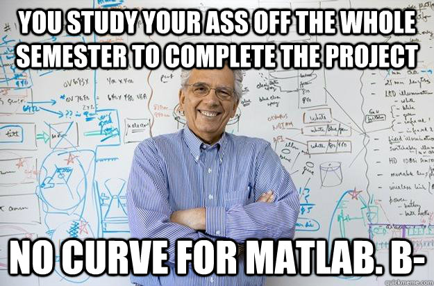 You study your ass off the whole semester to complete the project No curve for Matlab. B-  Engineering Professor