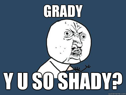 GRADY Y U SO SHADY?  Y U No