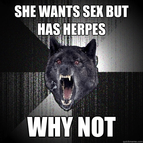 she wants sex but has herpes why not  Insanity Wolf