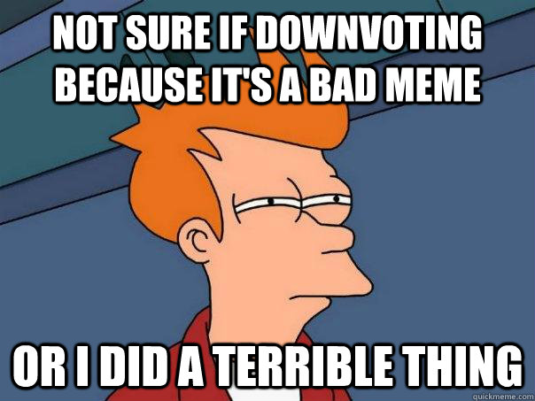 Not sure if downvoting because it's a bad meme or i did a terrible thing  Futurama Fry