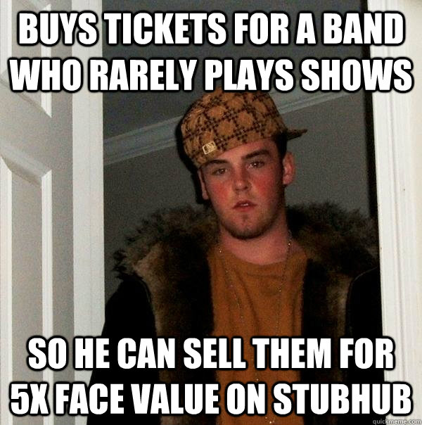 Buys tickets for a band who rarely plays shows  so he can sell them for 5x face value on stubhub  Scumbag Steve