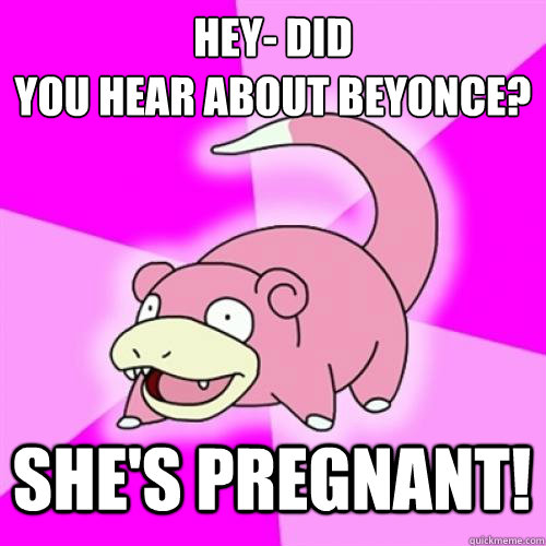 Hey- did 
you hear about beyonce? She's pregnant!  