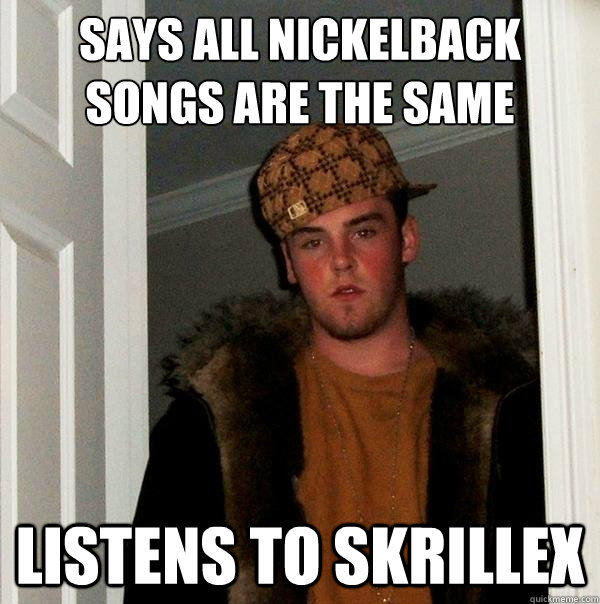 says all nickelback songs are the same listens to skrillex  Scumbag Steve