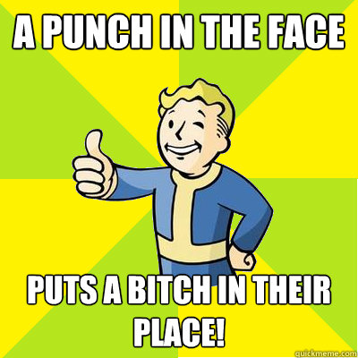 a punch in the face puts a bitch in their place!  Fallout new vegas