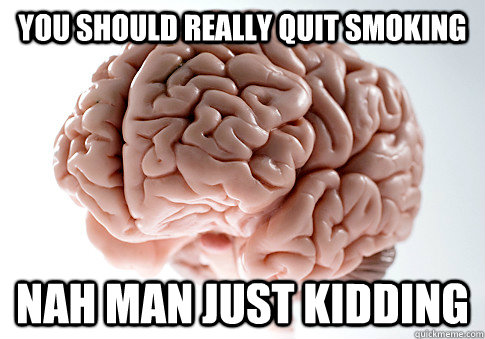 You should really quit smoking nah man just kidding  Scumbag Brain