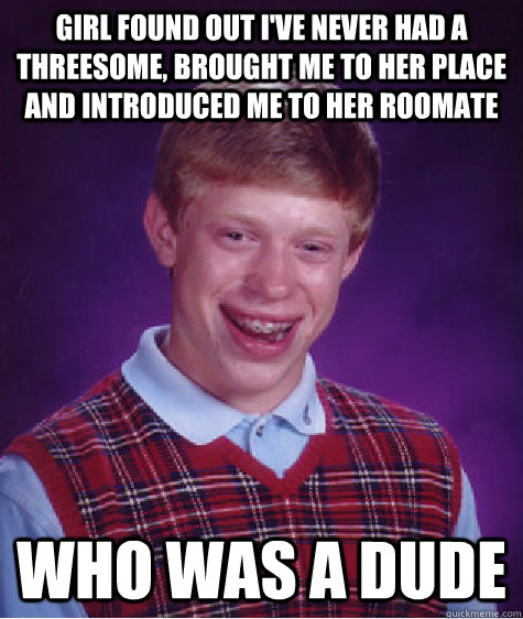 girl found out i've never had a threesome, brought me to her place and introduced me to her roomate who was a dude  Bad Luck Brian