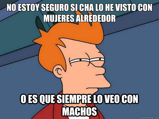 No estoy seguro si Cha lo he visto con mujeres alrededor o es que siempre lo veo con machos   Futurama Fry