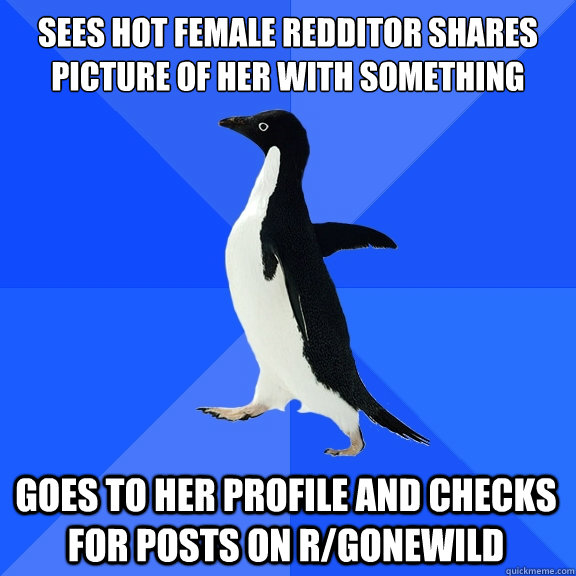 sees hot female redditor shares picture of her with something goes to her profile and checks for posts on r/gonewild  Socially Awkward Penguin