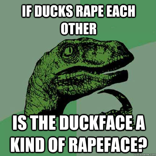 if ducks rape each other is the duckface a kind of rapeface?  Philosoraptor