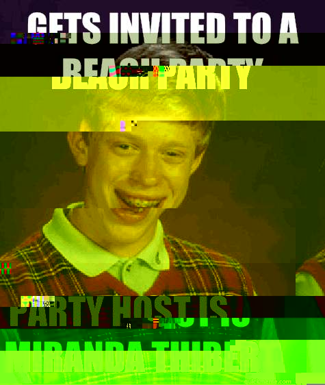 Gets invited to a beach party Party host is Miranda Thibert  Bad Luck Brian