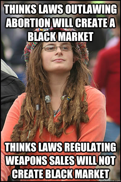 Thinks laws outlawing abortion will create a black market thinks laws regulating weapons sales will not create black market   College Liberal