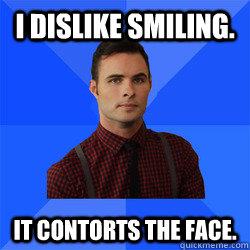 i dislike smiling. It contorts the face.  Socially Awkward Darcy