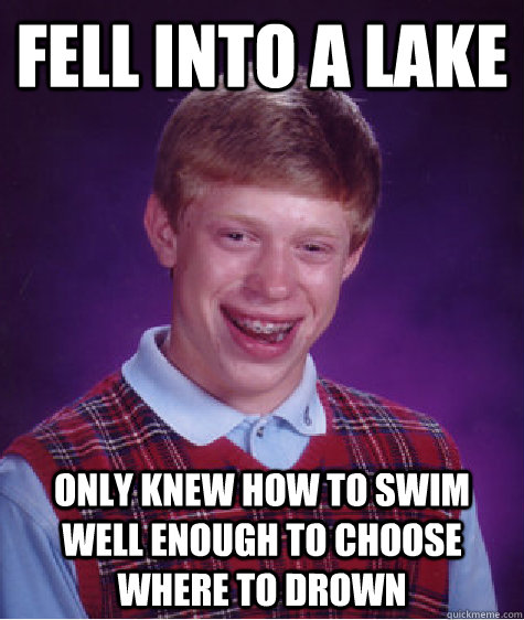 Fell into a lake Only knew how to swim well enough to choose where to drown - Fell into a lake Only knew how to swim well enough to choose where to drown  Bad Luck Brian