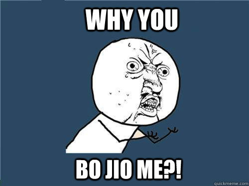 WHY YOU BO JIO ME?!  Why you no