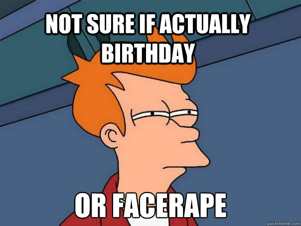 not sure if actually birthday or facerape  Futurama Fry