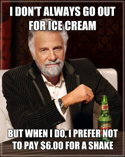 I don't always go out for Ice cream but when I do, I prefer not to pay $6.00 for a shake - I don't always go out for Ice cream but when I do, I prefer not to pay $6.00 for a shake  The Most Interesting Man In The World