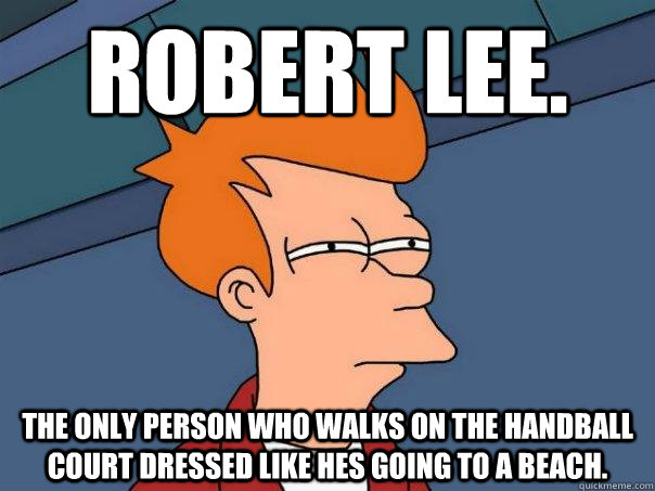 Robert Lee. the only person who walks on the handball court dressed like hes going to a beach.  Futurama Fry