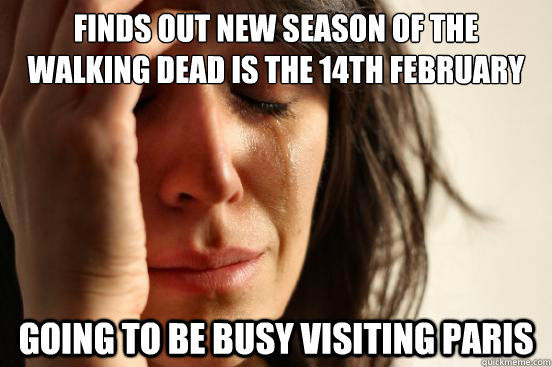 Finds out new season of The Walking Dead is the 14th February Going to be busy visiting Paris  First World Problems