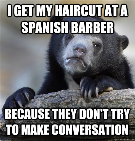 I GET MY HAIRCUT AT A SPANISH BARBER BECAUSE THEY DON'T TRY TO MAKE CONVERSATION  Confession Bear