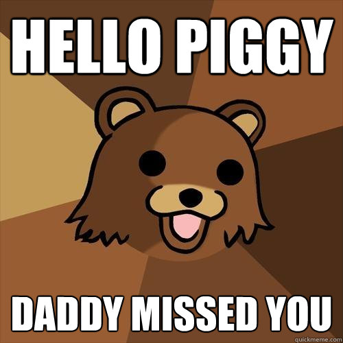 Hello Piggy Daddy Missed you  Pedobear