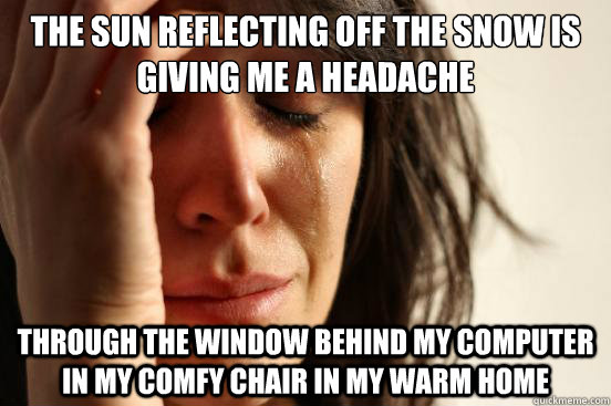 The sun reflecting off the snow is giving me a headache through the window behind my computer in my comfy chair in my warm home  First World Problems