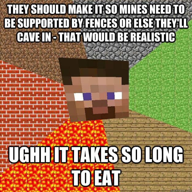 They should make it so mines need to be supported by fences or else they'll cave in - that would be realistic ughh it takes so long to eat  Minecraft