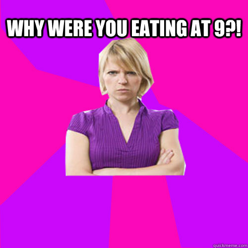 Why were you eating at 9?! - Why were you eating at 9?!  Always angry suburban mom