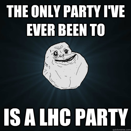 The only party i've ever been to  is a LHC party  Forever Alone