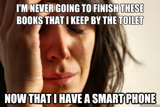 I'm never going to finish these books that i keep by the toilet Now that I have a smart phone  First World Problems