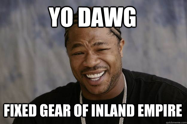 yo dawg Fixed Gear of Inland Empire  Xzibit