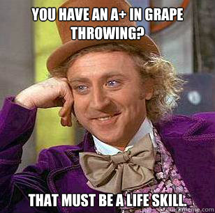 You have an A+ in grape throwing? That must be a life skill. - You have an A+ in grape throwing? That must be a life skill.  Condescending Wonka