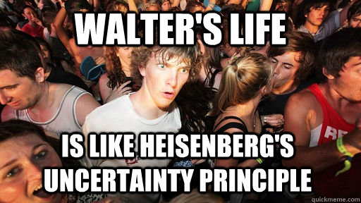Walter's life  is like Heisenberg's uncertainty principle - Walter's life  is like Heisenberg's uncertainty principle  Sudden Clarity Clarence