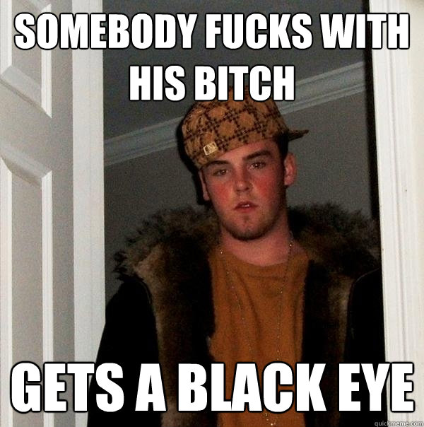 Somebody fucks with his bitch Gets a black eye  Scumbag Steve