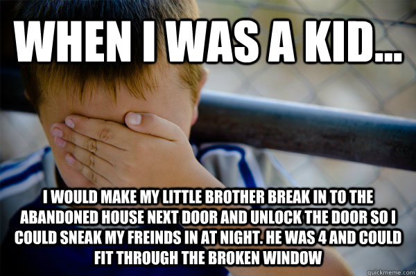 WHEN I WAS A KID... i would make my little brother break in to the abandoned house next door and unlock the door so I could sneak my freinds in at night. he was 4 and could fit through the broken window  Confession kid