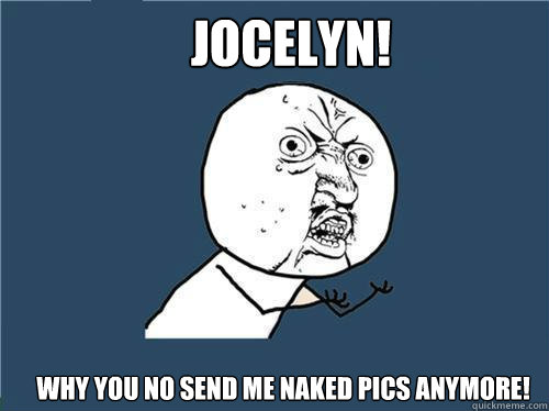 JOCELYN! Why you no send me naked pics anymore!  Why you no