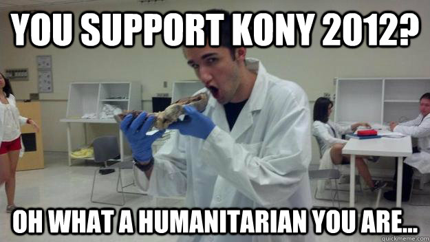 You support Kony 2012? Oh what a humanitarian you are...  
