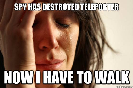 spy has destroyed teleporter now I have to walk  First World Problems