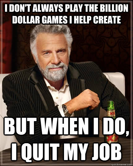 I don't always play the billion dollar games i help create but when I do, I quit my job  The Most Interesting Man In The World