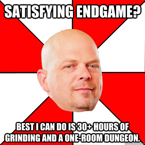 Satisfying endgame? Best i can do is 30+ hours of grinding and a one-room dungeon.  Pawn Star