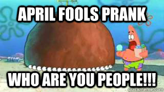 April fools prank who are you people!!!  Patrick Star