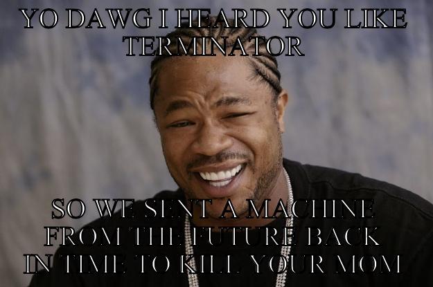 YO DAWG I HEARD YOU LIKE TERMINATOR SO WE SENT A MACHINE FROM THE FUTURE BACK IN TIME TO KILL YOUR MOM Xzibit meme