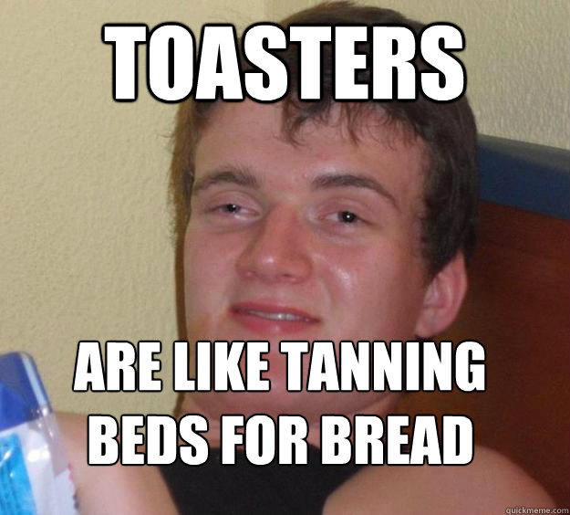 Toasters are like tanning beds for bread
  10 Guy