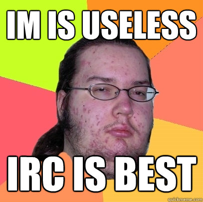 IM is useless IRC is best - IM is useless IRC is best  Misc