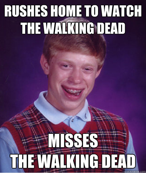 rushes home to watch the walking dead misses
the walking dead  Bad Luck Brian