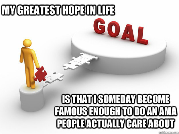 My greatest hope in life Is that I someday become famous enough to do an AMA people actually care about - My greatest hope in life Is that I someday become famous enough to do an AMA people actually care about  Goal