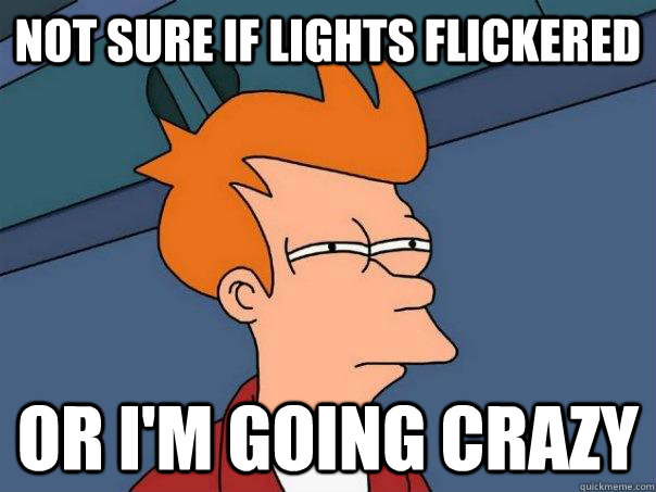 Not sure if lights flickered Or I'm going crazy - Not sure if lights flickered Or I'm going crazy  Futurama Fry