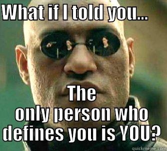 What if I told you         - WHAT IF I TOLD YOU…                                                                                                                        THE ONLY PERSON WHO DEFINES YOU IS YOU? Matrix Morpheus