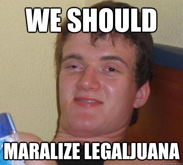 We should Maralize Legaljuana - We should Maralize Legaljuana  10 Guy