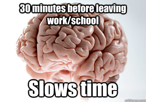 30 minutes before leaving work/school Slows time  Scumbag Brain